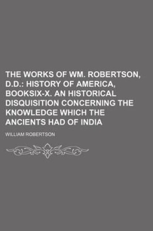 Cover of The Works of Wm. Robertson, D.D. (Volume 8); History of America, Booksix-X. an Historical Disquisition Concerning the Knowledge Which the Ancients Had of India