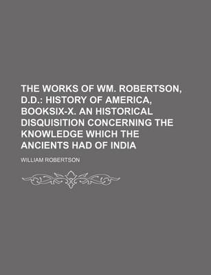 Book cover for The Works of Wm. Robertson, D.D. (Volume 8); History of America, Booksix-X. an Historical Disquisition Concerning the Knowledge Which the Ancients Had of India