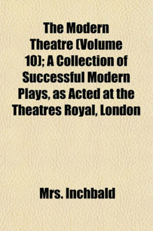 Cover of The Modern Theatre (Volume 10); A Collection of Successful Modern Plays, as Acted at the Theatres Royal, London