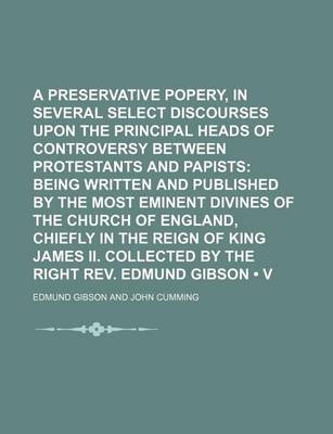 Book cover for A Preservative Against Popery, in Several Select Discourses Upon the Principal Heads of Controversy Between Protestants and Papists (Volume 17); Being Written and Published by the Most Eminent Divines of the Church of England, Chiefly in the Reign of King