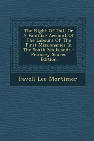 Cover of The Night of Toil, or a Familiar Account of the Labours of the First Missionaries in the South Sea Islands - Primary Source Edition