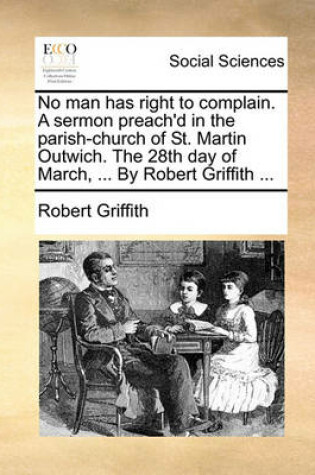 Cover of No Man Has Right to Complain. a Sermon Preach'd in the Parish-Church of St. Martin Outwich. the 28th Day of March, ... by Robert Griffith ...