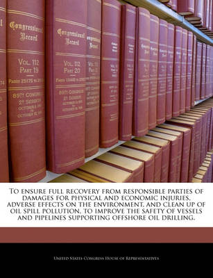 Cover of To Ensure Full Recovery from Responsible Parties of Damages for Physical and Economic Injuries, Adverse Effects on the Environment, and Clean Up of Oil Spill Pollution, to Improve the Safety of Vessels and Pipelines Supporting Offshore Oil Drilling.