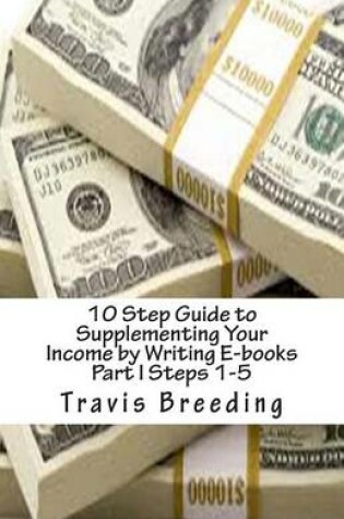 Cover of 10 Step Guide to Supplementing Your Income by Writing E-books Part I Steps 1-5