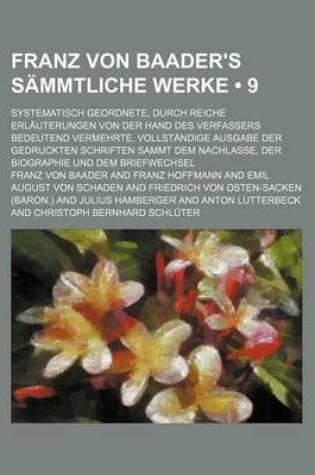 Cover of Franz Von Baader's Sammtliche Werke (9); Systematisch Geordnete, Durch Reiche Erlauterungen Von Der Hand Des Verfassers Bedeutend Vermehrte, Vollstandige Ausgabe Der Gedruckten Schriften Sammt Dem Nachlasse, Der Biographie Und Dem Briefwechsel