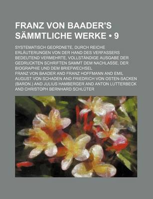 Book cover for Franz Von Baader's Sammtliche Werke (9); Systematisch Geordnete, Durch Reiche Erlauterungen Von Der Hand Des Verfassers Bedeutend Vermehrte, Vollstandige Ausgabe Der Gedruckten Schriften Sammt Dem Nachlasse, Der Biographie Und Dem Briefwechsel