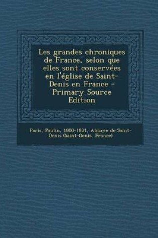 Cover of Les grandes chroniques de France, selon que elles sont conservees en l'eglise de Saint-Denis en France - Primary Source Edition