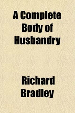 Cover of A Complete Body of Husbandry; Collected from the Practice and Experience of the Most Considerable Farmers in Britain