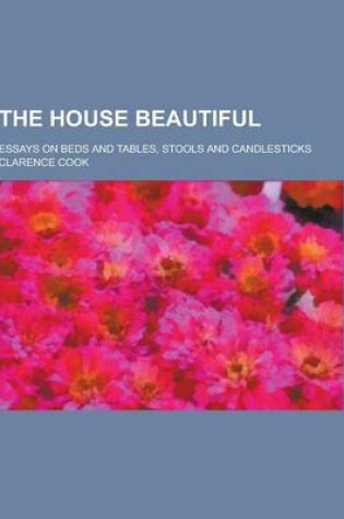 Cover of The House Beautiful; Essays on Beds and Tables, Stools and Candlesticks