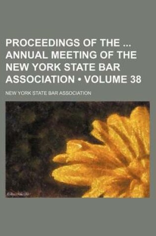 Cover of Proceedings of the Annual Meeting of the New York State Bar Association (Volume 38 )