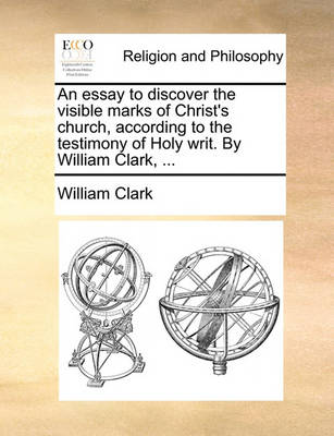 Book cover for An Essay to Discover the Visible Marks of Christ's Church, According to the Testimony of Holy Writ. by William Clark, ...