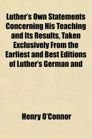 Cover of Luther's Own Statements Concerning His Teaching and Its Results, Taken Exclusively from the Earliest and Best Editions of Luther's German and