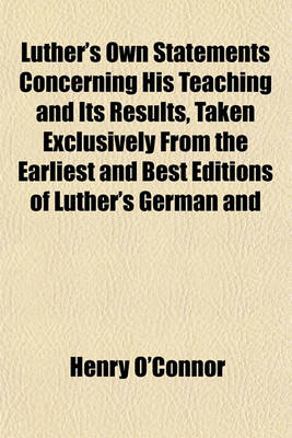 Book cover for Luther's Own Statements Concerning His Teaching and Its Results, Taken Exclusively from the Earliest and Best Editions of Luther's German and