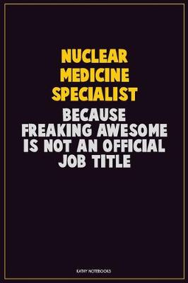 Book cover for Nuclear medicine specialist, Because Freaking Awesome Is Not An Official Job Title