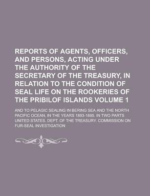 Book cover for Reports of Agents, Officers, and Persons, Acting Under the Authority of the Secretary of the Treasury, in Relation to the Condition of Seal Life on Th