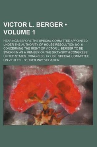 Cover of Victor L. Berger (Volume 1); Hearings Before the Special Committee Appointed Under the Authority of House Resolution No. 6 Concerning the Right of Victor L. Berger to Be Sworn in as a Member of the Sixty-Sixth Congress