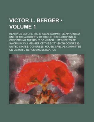 Book cover for Victor L. Berger (Volume 1); Hearings Before the Special Committee Appointed Under the Authority of House Resolution No. 6 Concerning the Right of Victor L. Berger to Be Sworn in as a Member of the Sixty-Sixth Congress