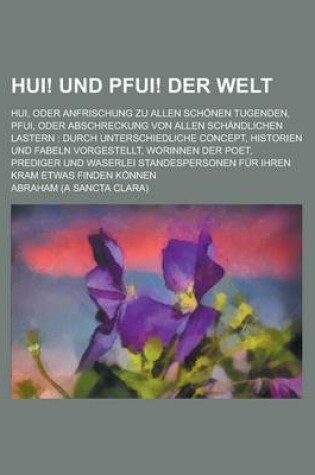 Cover of Hui! Und Pfui! Der Welt; Hui, Oder Anfrischung Zu Allen Schonen Tugenden, Pfui, Oder Abschreckung Von Allen Schandlichen Lastern