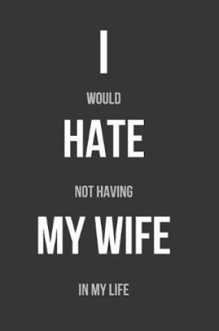 Cover of I Would Hate Not Having My Wife in My Life