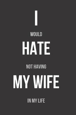 Book cover for I Would Hate Not Having My Wife in My Life