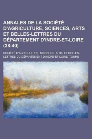 Cover of Annales de La Societe D'Agriculture, Sciences, Arts Et Belles-Lettres Du Departement D'Indre-Et-Loire (38-40)