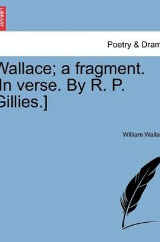 Cover of Wallace; A Fragment. [in Verse. by R. P. Gillies.]