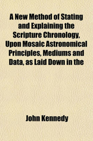 Cover of A New Method of Stating and Explaining the Scripture Chronology, Upon Mosaic Astronomical Principles, Mediums and Data, as Laid Down in the