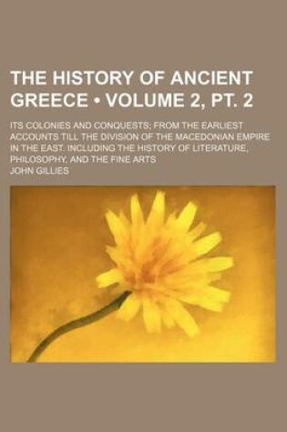 Cover of The History of Ancient Greece (Volume 2, PT. 2); Its Colonies and Conquests from the Earliest Accounts Till the Division of the Macedonian Empire in the East. Including the History of Literature, Philosophy, and the Fine Arts