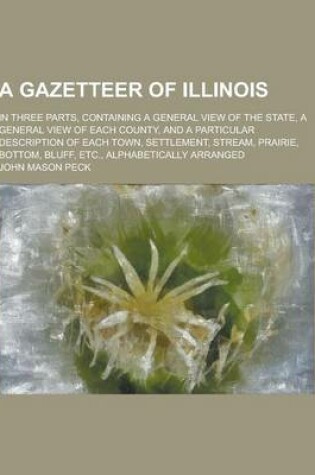 Cover of A Gazetteer of Illinois; In Three Parts, Containing a General View of the State, a General View of Each County, and a Particular Description of Each