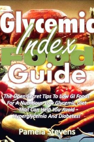 Cover of Glycemic Index Food Guide: The Open Secret Tips to Low Glycemic Index Foods for a Nutritious Low Glycemic Diet That Can Help You Avoid Hyperglycemia and Diabetes!
