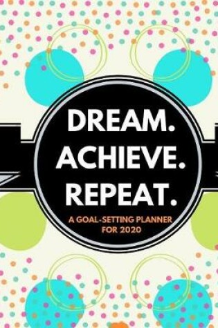 Cover of Dream. Repeat. Achieve. (A Goal-Setting Planner for 2020)