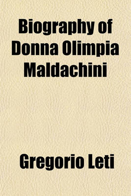 Book cover for Biography of Donna Olimpia Maldachini; The Sister-In-Law and Bonne Amie of Pope Innocent X., and Who Governed the Church of Rome from the Year 1644 to the Year 1655, with Unlimited Sway