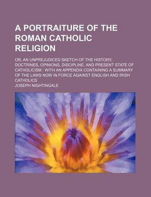 Book cover for A Portraiture of the Roman Catholic Religion; Or, an Unprejudiced Sketch of the History, Doctrines, Opinions, Discipline, and Present State of Catholicism with an Appendix Containing a Summary of the Laws Now in Force Against English and Irish Catholics