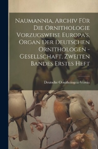 Cover of Naumannia, Archiv für die Ornithologie vorzugsweise Europa's, Organ der deutschen Ornithologen -Gesellschaft, Zweiten Bandes erstes Heft