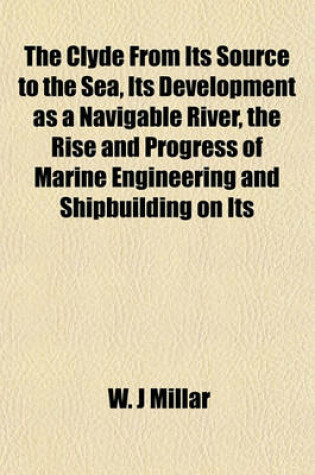 Cover of The Clyde from Its Source to the Sea, Its Development as a Navigable River, the Rise and Progress of Marine Engineering and Shipbuilding on Its