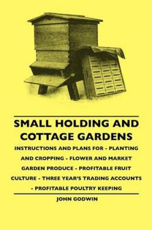 Cover of Small Holding And Cottage Gardens - Instructions And Plans For - Planting And Cropping - Flower And Market Garden Produce - Profitable Fruit Culture - Three Year's Trading Accounts - Profitable Poultry Keeping