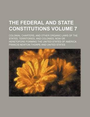 Book cover for The Federal and State Constitutions; Colonial Charters, and Other Organic Laws of the States, Territories, and Colonies, Now or Heretofore Forming the United States of America Volume 7