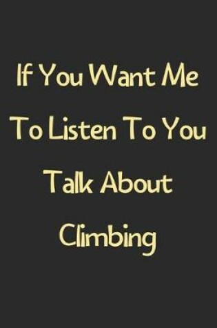Cover of If You Want Me To Listen To You Talk About Climbing