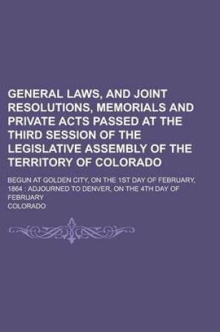 Cover of General Laws, and Joint Resolutions, Memorials and Private Acts Passed at the Third Session of the Legislative Assembly of the Territory of Colorado; Begun at Golden City, on the 1st Day of February, 1864