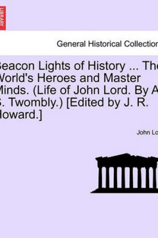 Cover of Beacon Lights of History ... the World's Heroes and Master Minds. (Life of John Lord. by A. S. Twombly.) [Edited by J. R. Howard.]