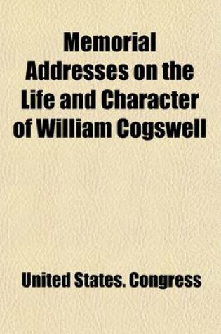 Cover of Memorial Addresses on the Life and Character of William Cogswell (Late a Representative from Massachusetts); Delivered in the House of Representatives and Senate, Fifty-Fourth Congress, First and Second Sessions