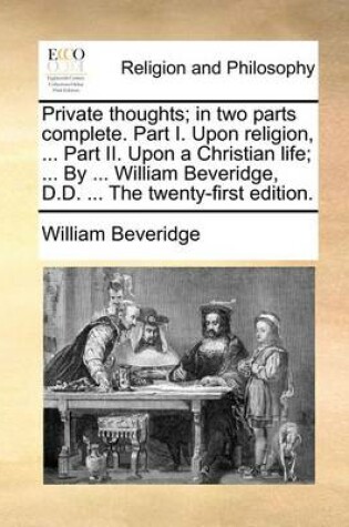 Cover of Private Thoughts; In Two Parts Complete. Part I. Upon Religion, ... Part II. Upon a Christian Life; ... by ... William Beveridge, D.D. ... the Twenty-First Edition.