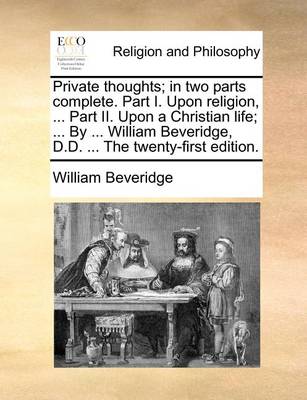 Book cover for Private Thoughts; In Two Parts Complete. Part I. Upon Religion, ... Part II. Upon a Christian Life; ... by ... William Beveridge, D.D. ... the Twenty-First Edition.