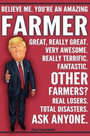 Cover of Funny Trump Journal - Believe Me. You're An Amazing Farmer Other Farmers Total Disasters. Ask Anyone.