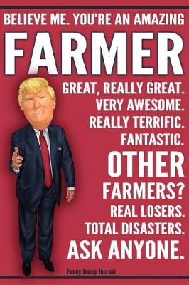 Book cover for Funny Trump Journal - Believe Me. You're An Amazing Farmer Other Farmers Total Disasters. Ask Anyone.