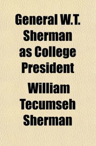 Cover of General W.T. Sherman as College President; A Collection of Letters, Documents, and Other Material, Chiefly from Private Sources, Relating to the Life and Activities of General William Tecumseh Sherman, to the Early Years of Louisiana State University, and