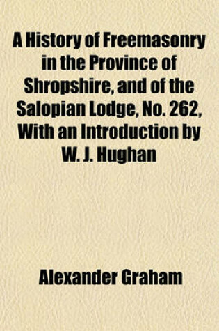 Cover of A History of Freemasonry in the Province of Shropshire, and of the Salopian Lodge, No. 262, with an Introduction by W. J. Hughan