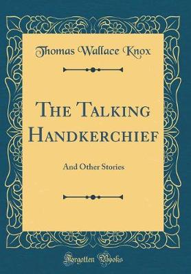 Book cover for The Talking Handkerchief: And Other Stories (Classic Reprint)