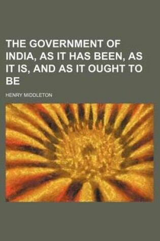 Cover of The Government of India, as It Has Been, as It Is, and as It Ought to Be