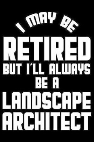 Cover of I May Be Retired But I'll Always Be A Landscape Architect